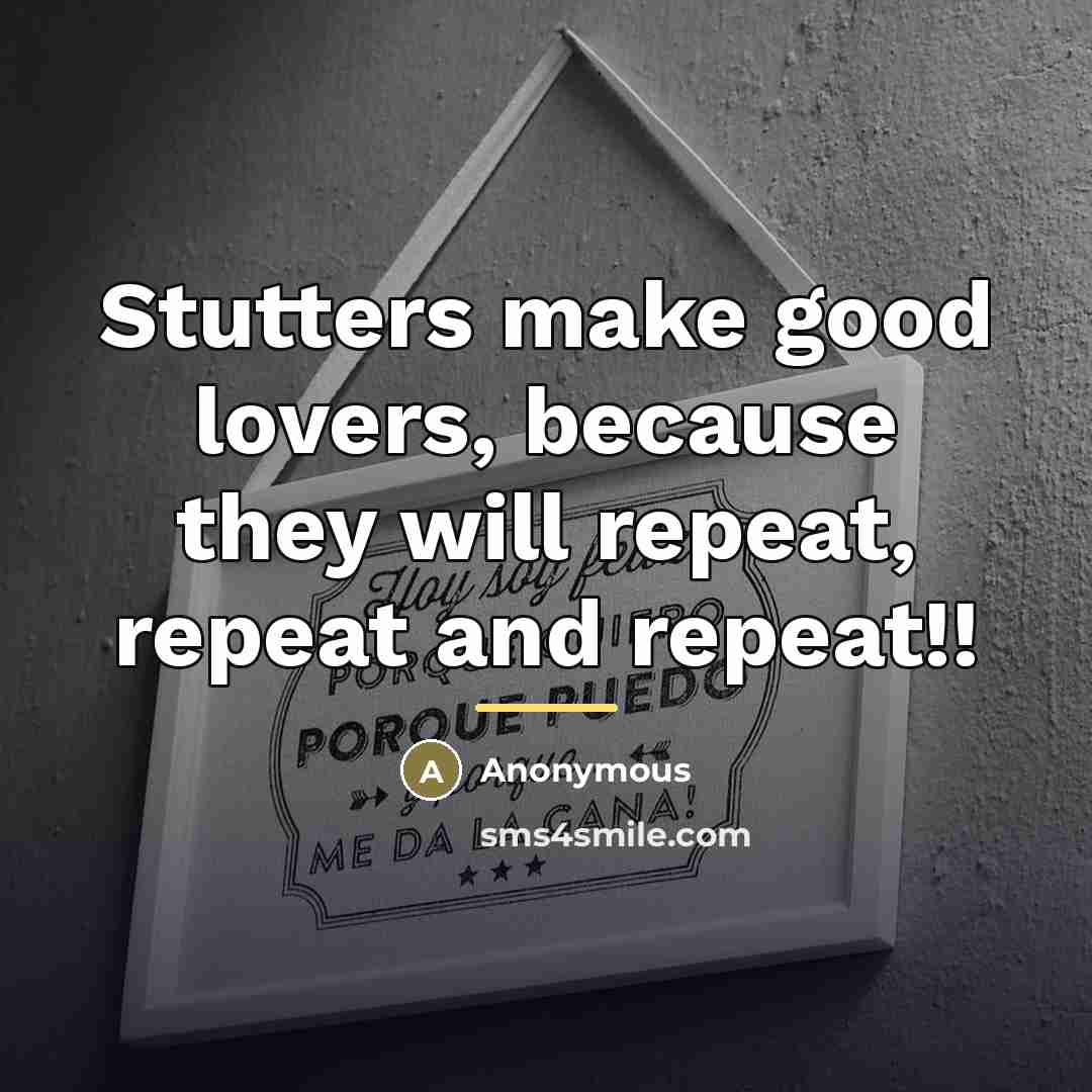 “Stutters make good lovers, because they will repeat, repeat and…” quote by Anonymous