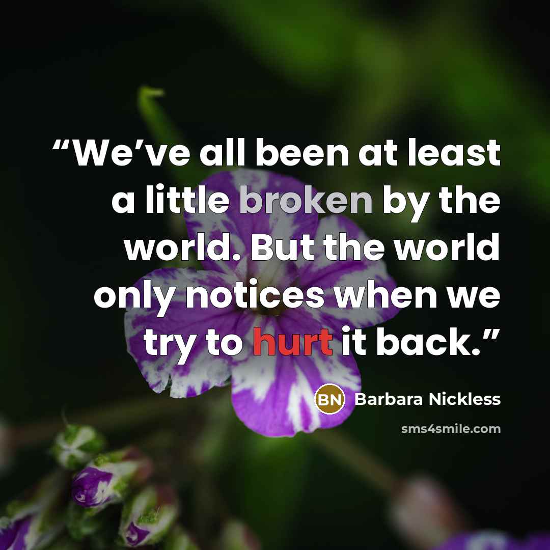 “We’ve all been at least a little broken by the world. But the world only notices when we try to hurt it back.” quote by Barbara Nickless