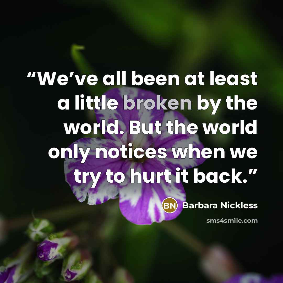 “We’ve all been at least a little broken by the world. But the world only notices when we try to hurt it back.” quote by Barbara Nickless