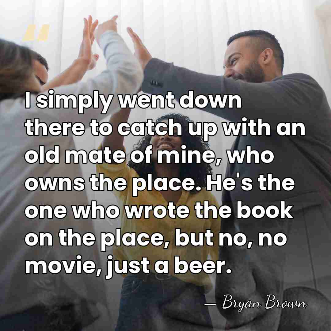 I simply went down there to catch up with an old mate&hellip; - Bryan Brown