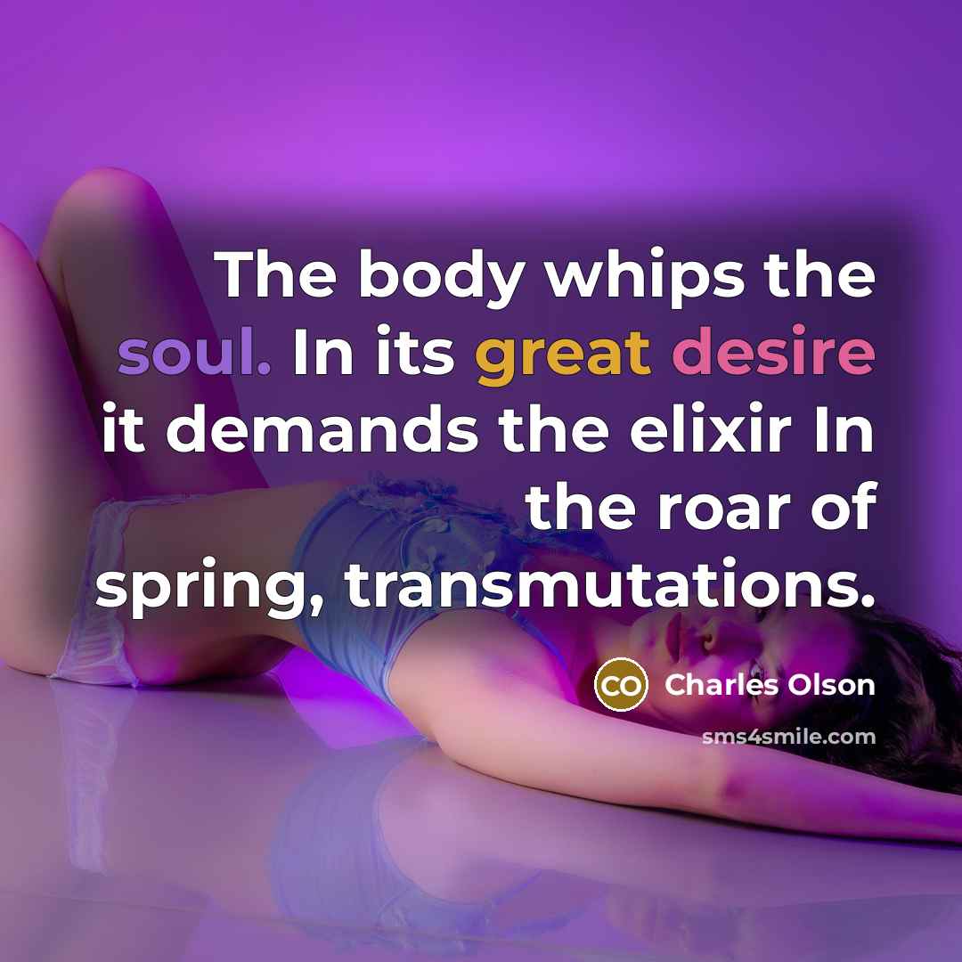 “The body whips the soul. In its great desire it…” quote by Charles Olson