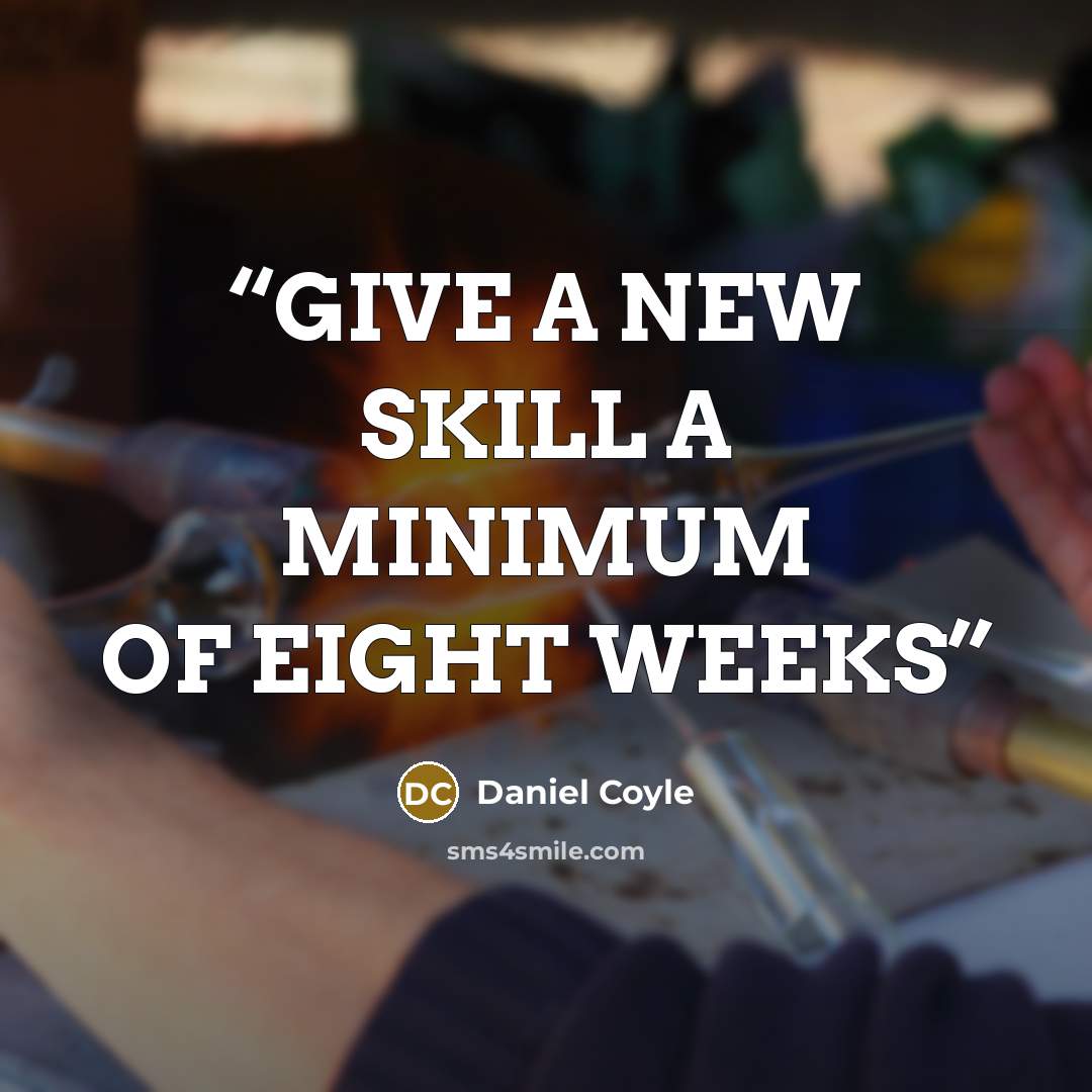 “GIVE A NEW SKILL A MINIMUM OF EIGHT WEEKS” quote by Daniel Coyle