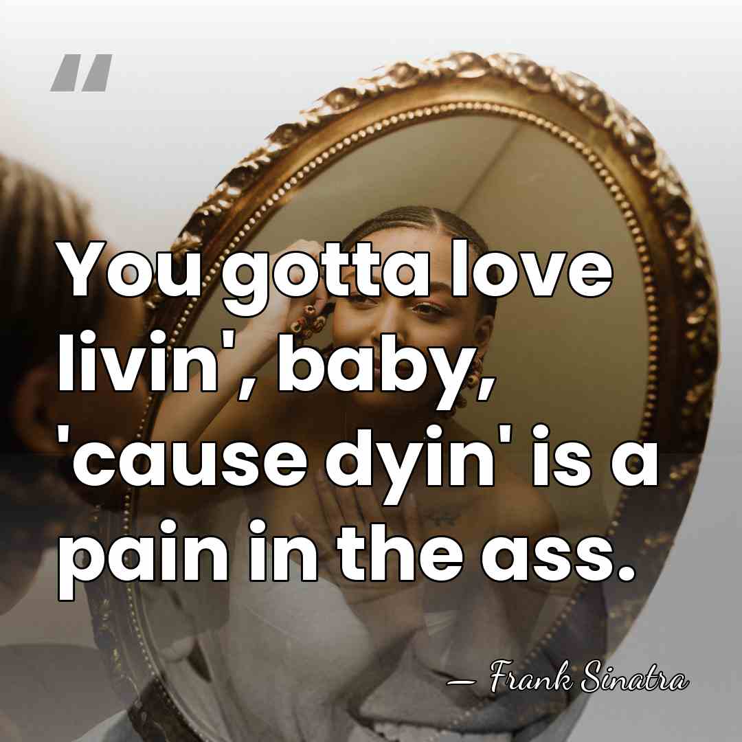 You gotta love livin', baby, 'cause dyin' is a pain in the&hellip; - Frank Sinatra
