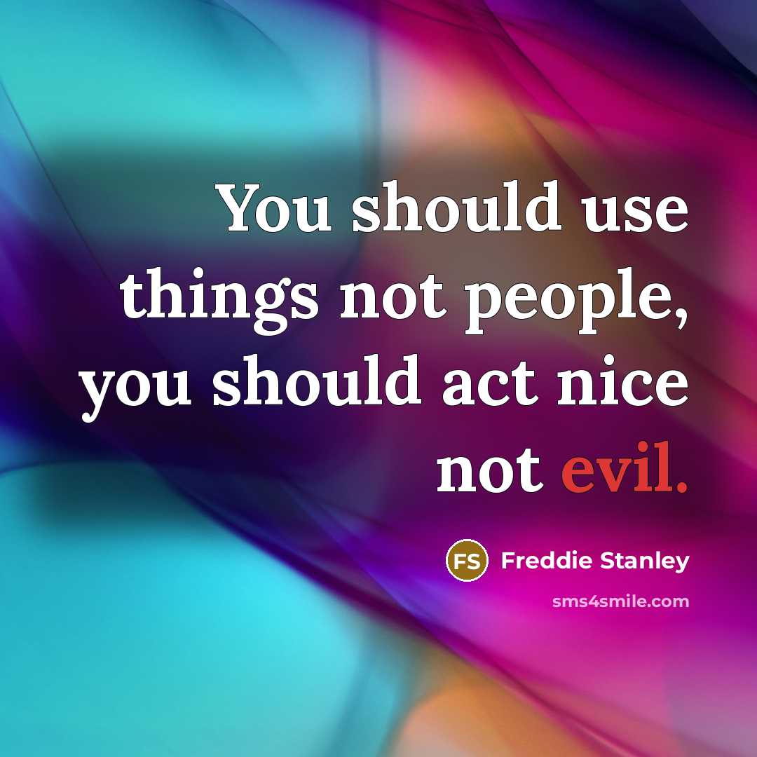 “You should use things not people, you should act nice…” quote by Freddie Stanley