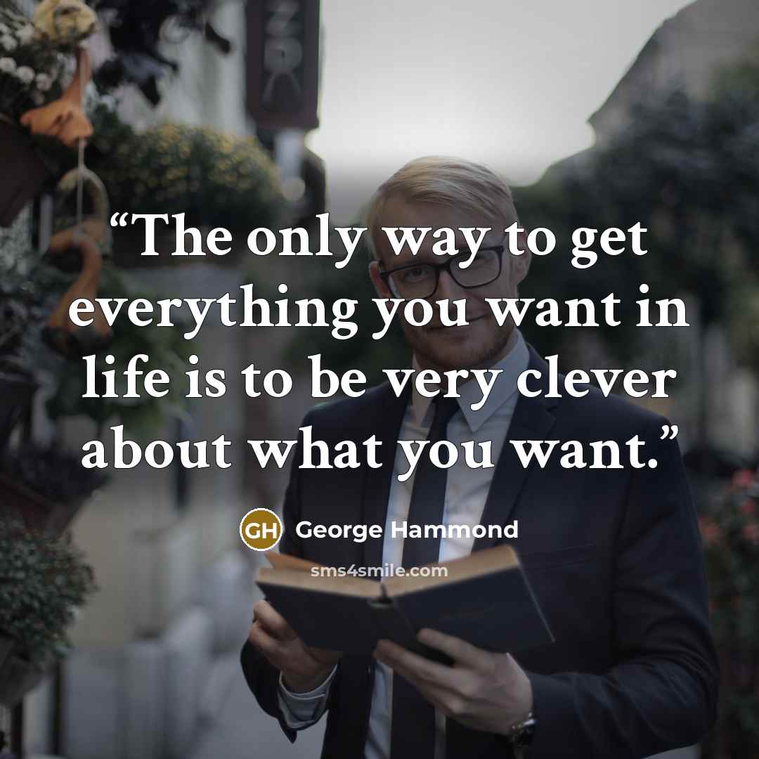 “The only way to get everything you want in life is to be very clever about what you want.” quote by George Hammond