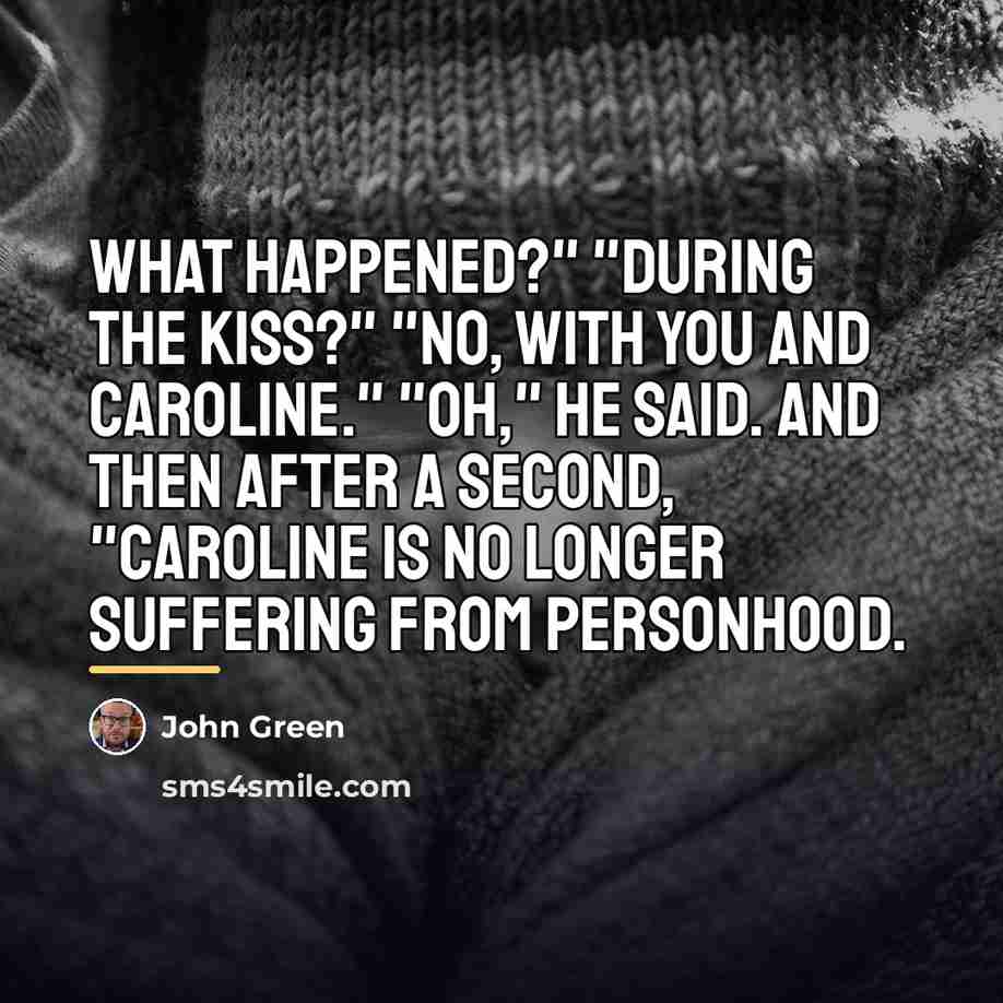 “What happened?" "During the kiss?" "No, with you and Caroline."…” quote by John Green