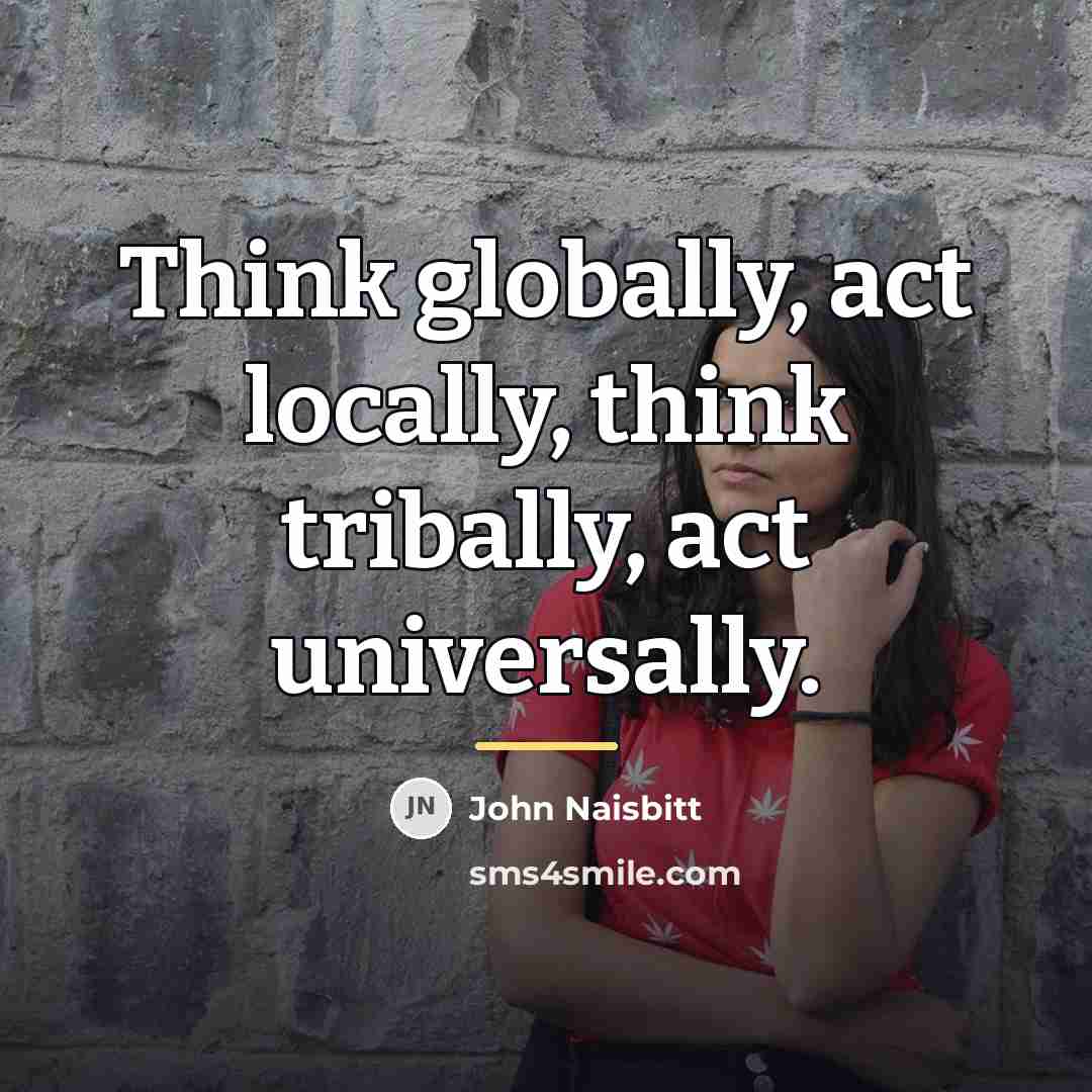 “Think globally, act locally, think tribally, act universally.…” quote by John Naisbitt