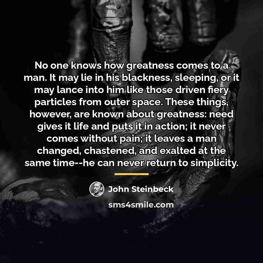 “No one knows how greatness comes to a man. It…” quote by John Steinbeck