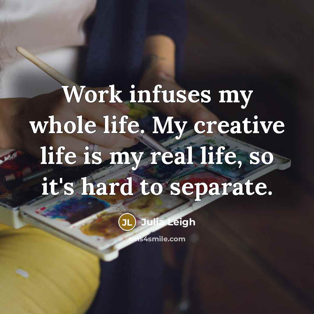 “Work infuses my whole life. My creative life is my…” quote by Julia Leigh