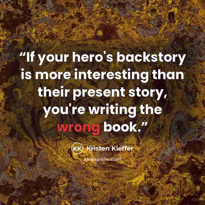 “If your hero's backstory is more interesting than their present story, you're writing the wrong book.” quote by Kristen Kieffer