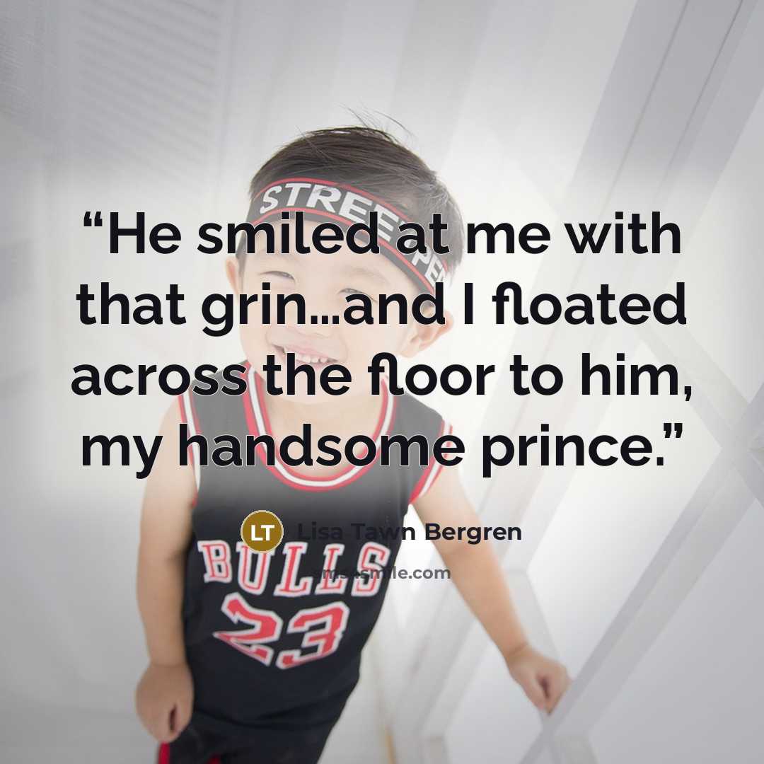 “He smiled at me with that grin…and I floated across the floor to him, my handsome prince.” quote by Lisa Tawn Bergren