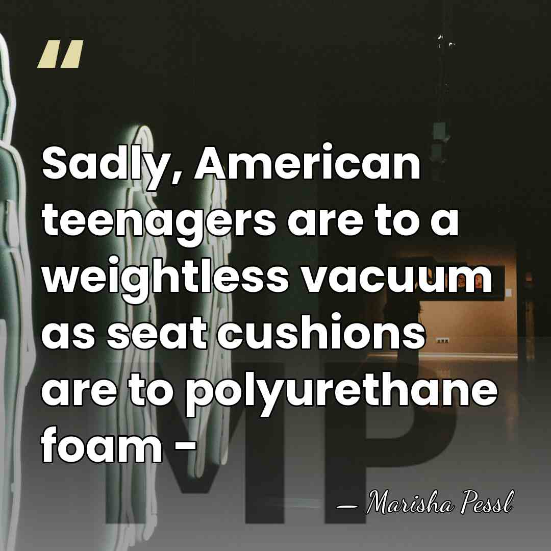 Sadly, American teenagers are to a weightless vacuum as seat cushions are&hellip; - Marisha Pessl