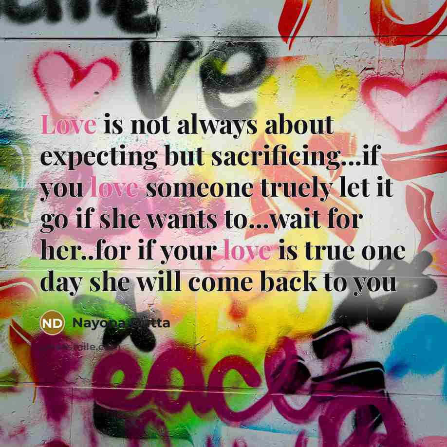 “Love is not always about expecting but sacrificing...if you love someone truely let it go if she wants to...wait for her..for if your love is true one day she will come back to you” quote by Nayona Dutta