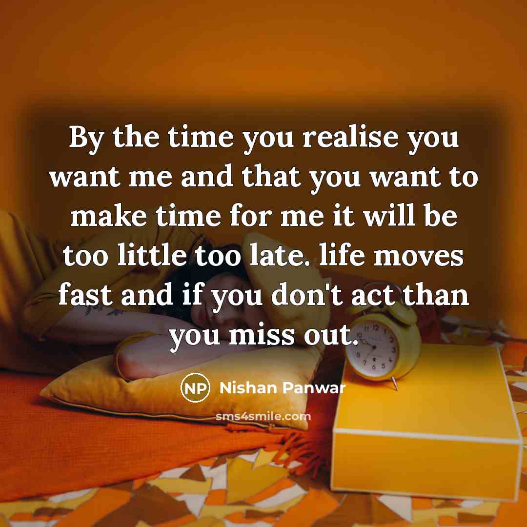 “By the time you realise you want me and that you want to make time for me it will be too little too late. life moves fast and if you don't act than you miss out.” quote by Nishan Panwar