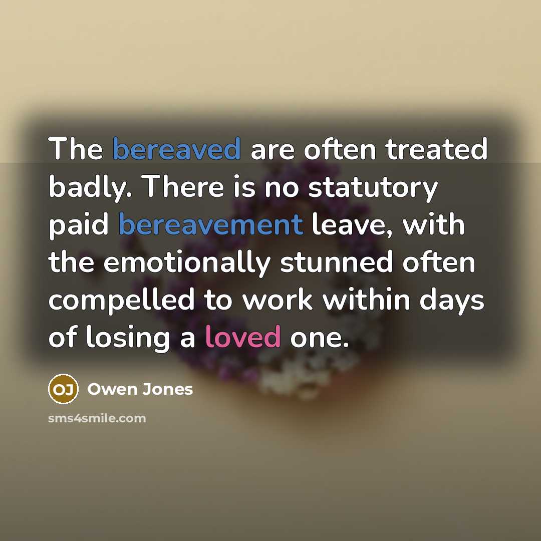 “The bereaved are often treated badly. There is no statutory paid bereavement leave, with the emotionally stunned often compelled to work within days of losing a loved one.” quote by Owen Jones