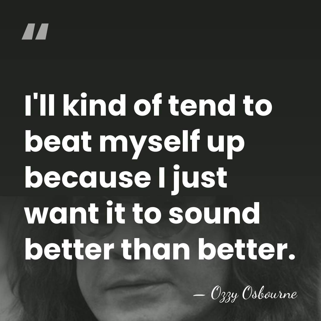 I'll kind of tend to beat myself up because I just want&hellip; - Ozzy Osbourne