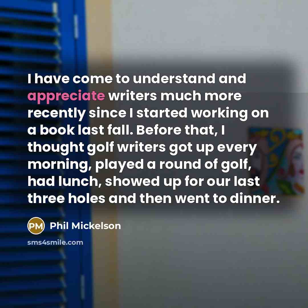 “I have come to understand and appreciate writers much more…” quote by Phil Mickelson