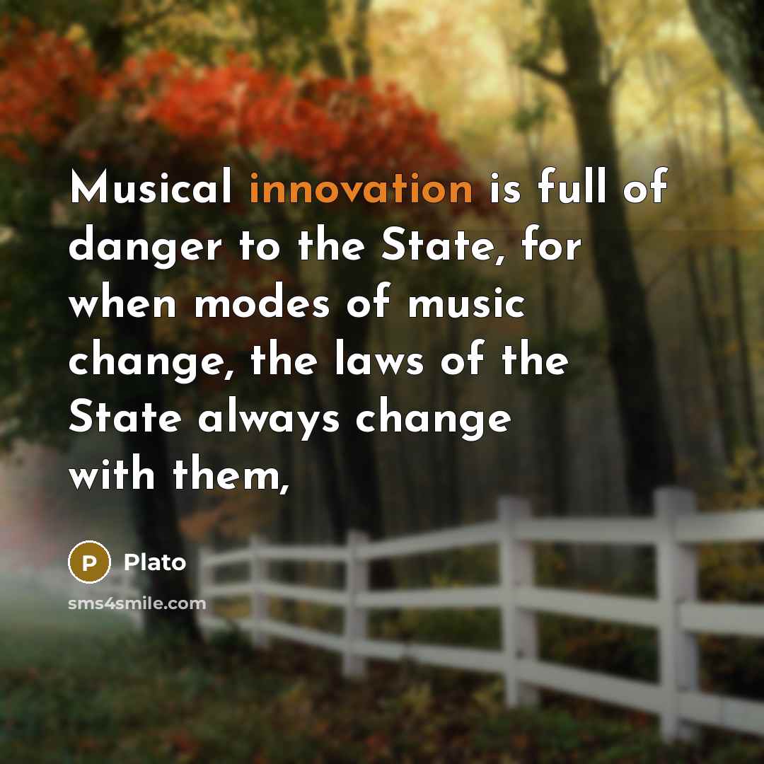 “Musical innovation is full of danger to the State, for…” quote by Plato