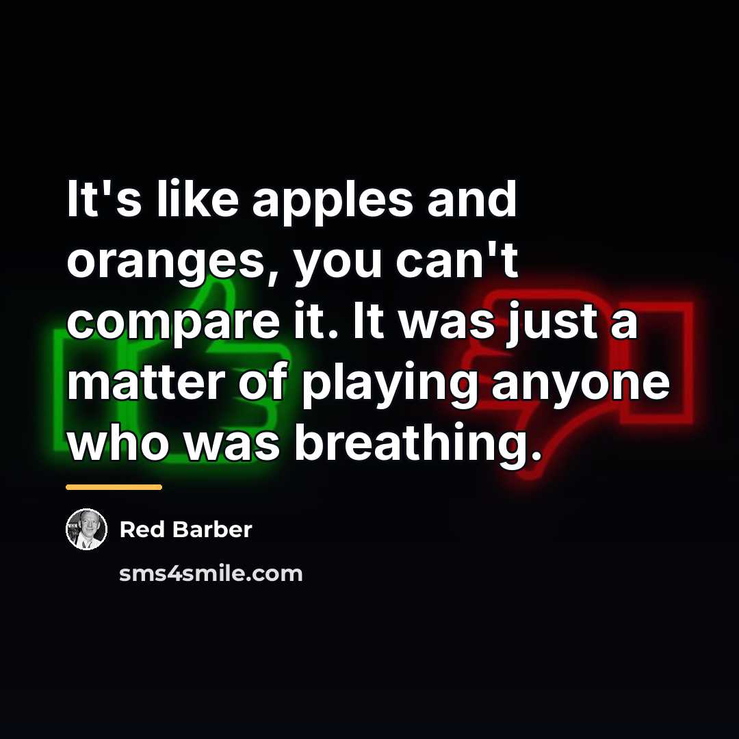 “It's like apples and oranges, you can't compare it. It…” quote by Red Barber