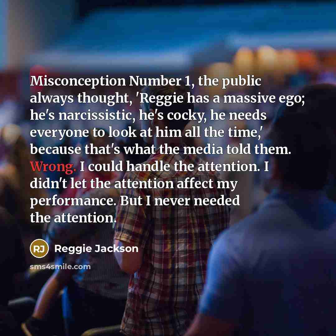 “Misconception Number 1, the public always thought, 'Reggie has a…” quote by Reggie Jackson