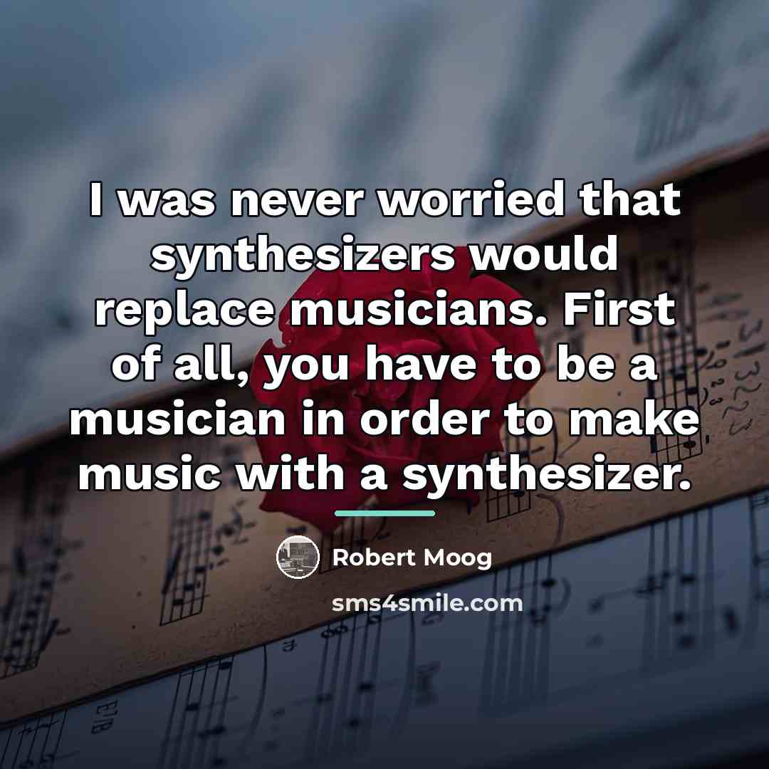“I was never worried that synthesizers would replace musicians. First…” quote by Robert Moog