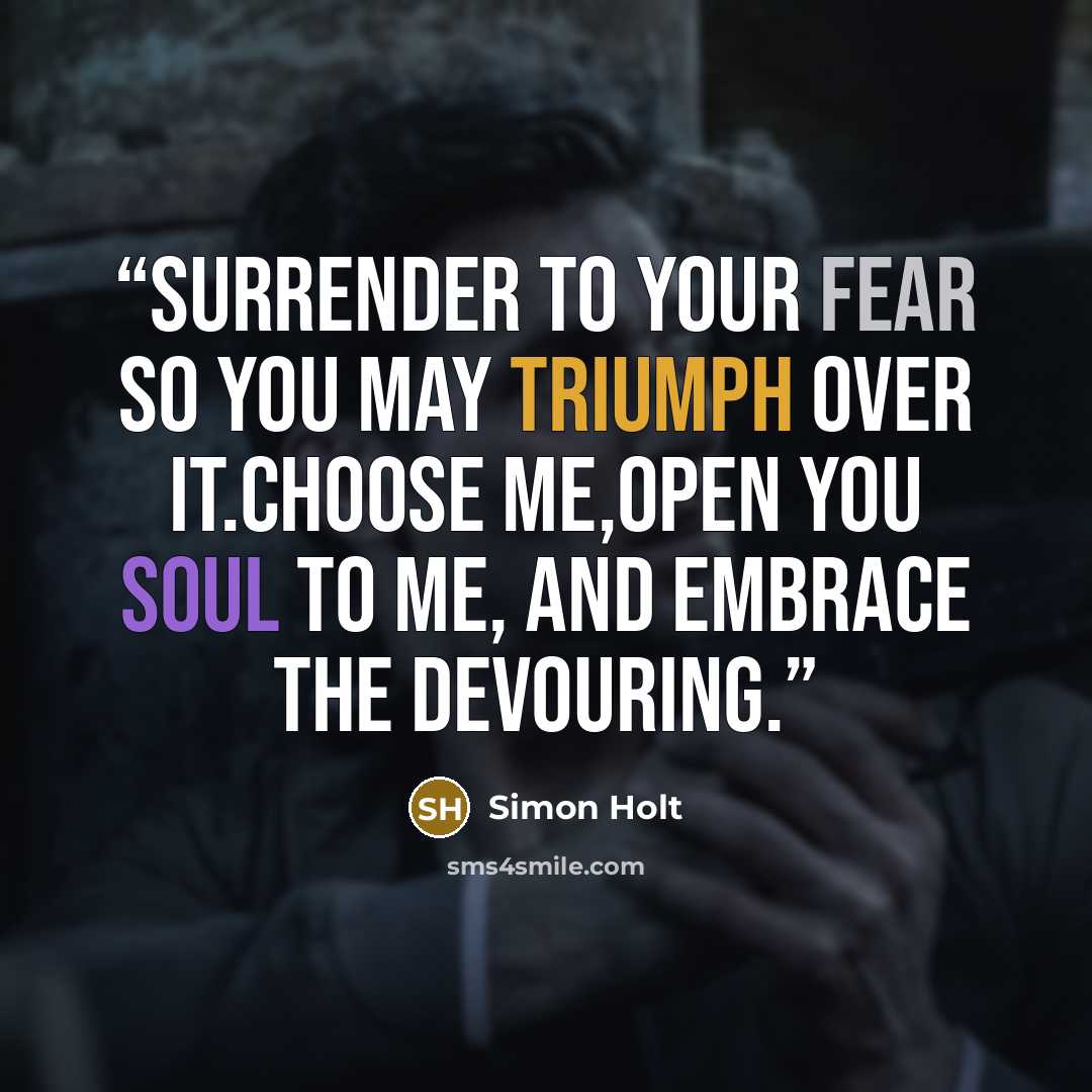 “Surrender to your fear so you may triumph over it.Choose me,open you soul to me, and embrace the Devouring.” quote by Simon Holt