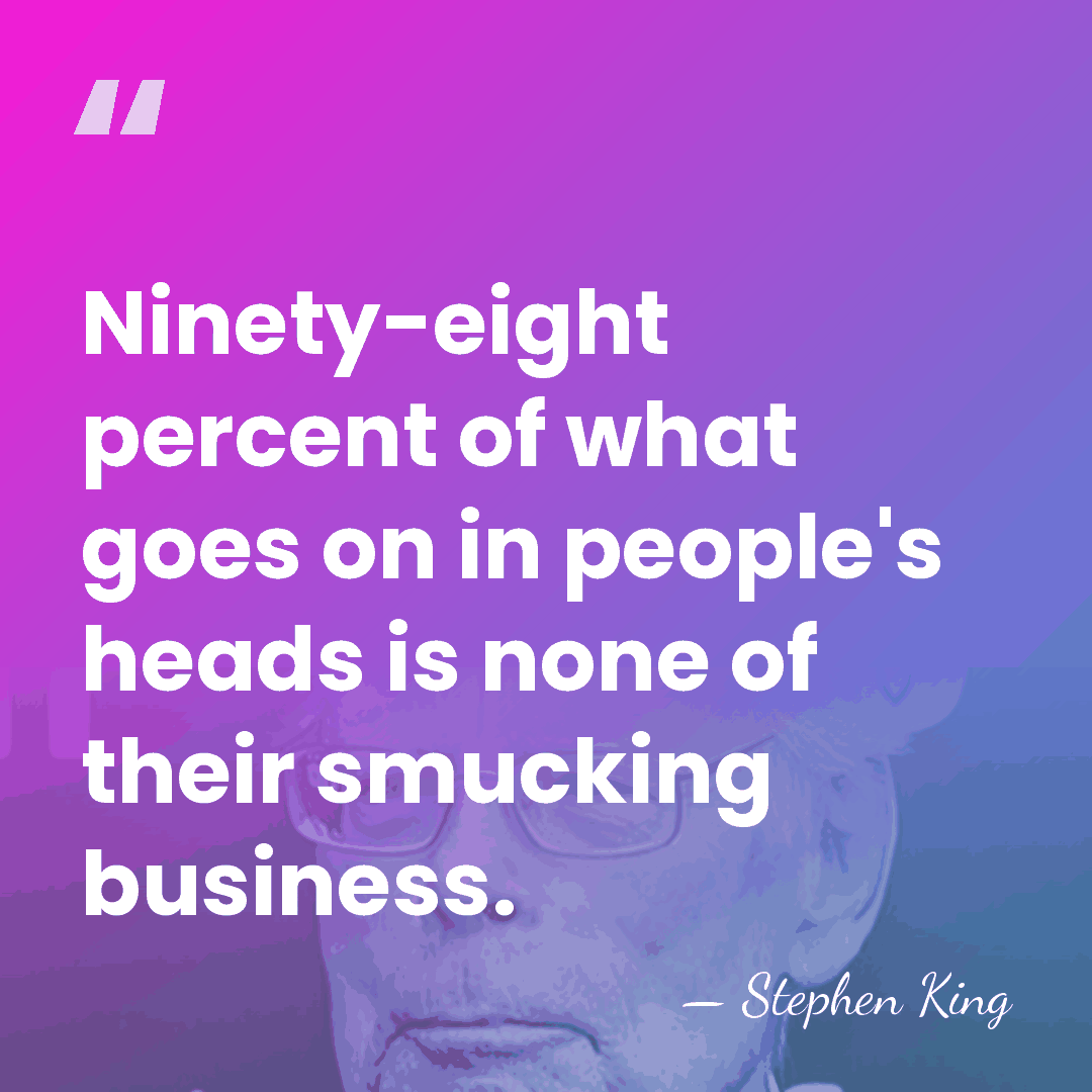 Ninety-eight percent of what goes on in people's heads is none of&hellip; - Stephen King