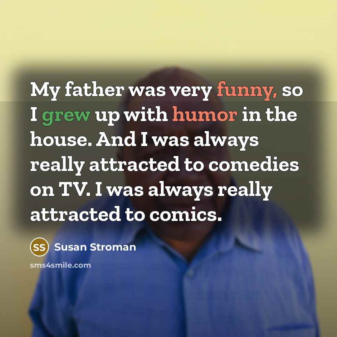 “My father was very funny, so I grew up with humor in the house. And I was always really attracted to comedies on TV. I was always really attracted to comics.” quote by Susan Stroman
