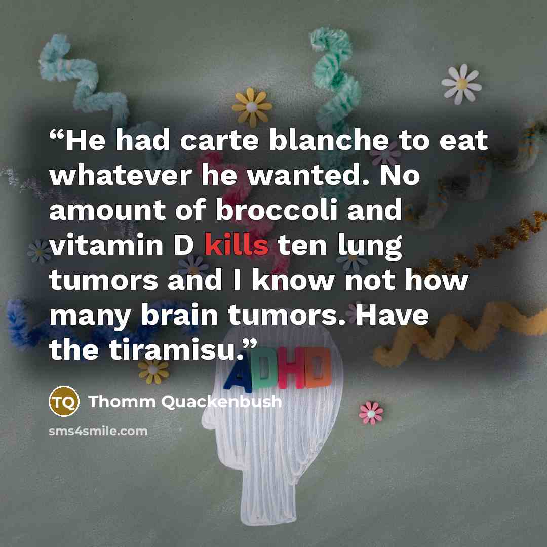 “He had carte blanche to eat whatever he wanted. No amount of broccoli and vitamin D kills ten lung tumors and I know not how many brain tumors. Have the tiramisu.” quote by Thomm Quackenbush
