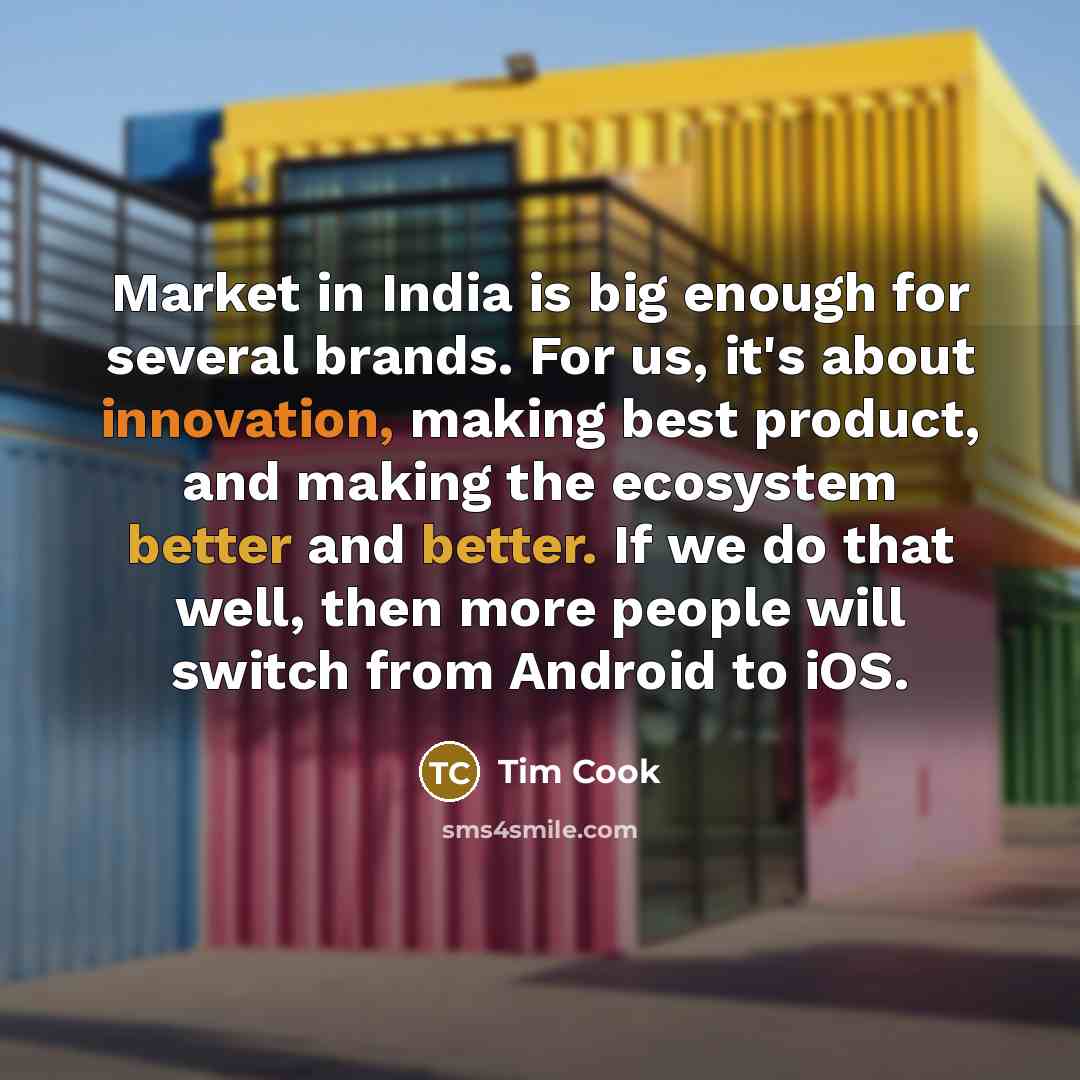 “Market in India is big enough for several brands. For us, it's about innovation, making best product, and making the ecosystem better and better. If we do that well, then more people will switch from Android to iOS.” quote by Tim Cook