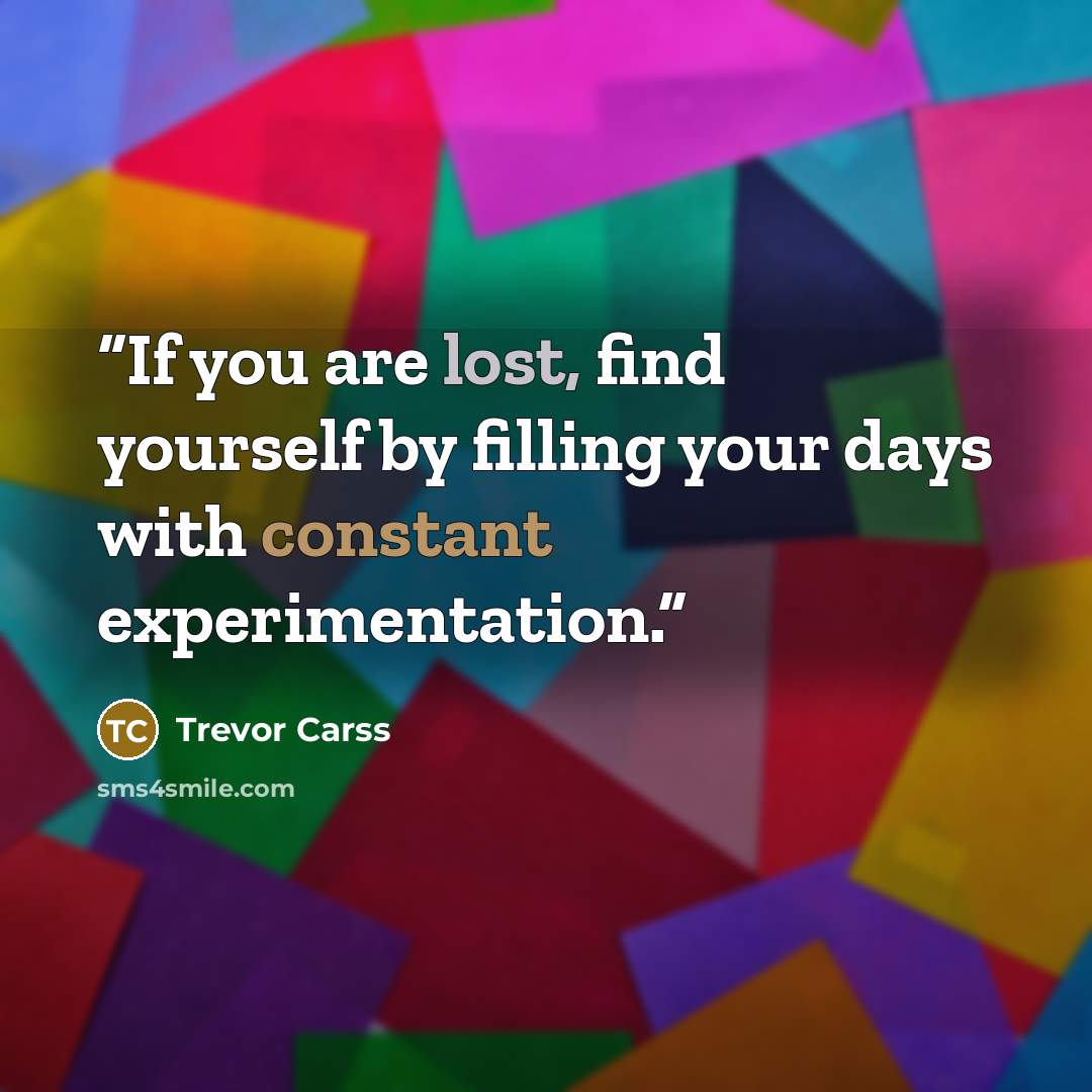 “If you are lost, find yourself by filling your days with constant experimentation.” quote by Trevor Carss