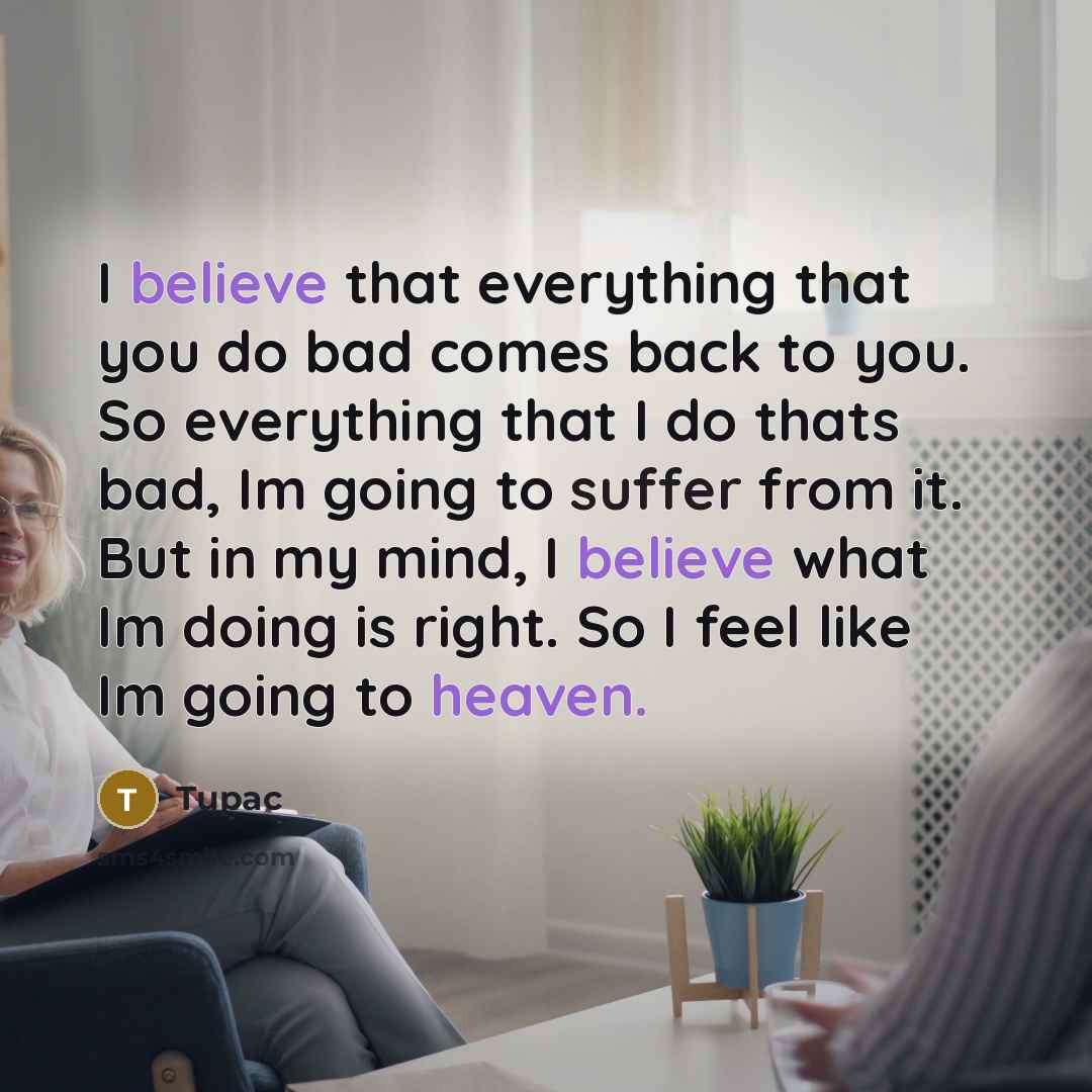 “I believe that everything that you do bad comes back to you. So everything that I do thats bad, Im going to suffer from it. But in my mind, I believe what Im doing is right. So I feel like Im going to heaven.” quote by Tupac