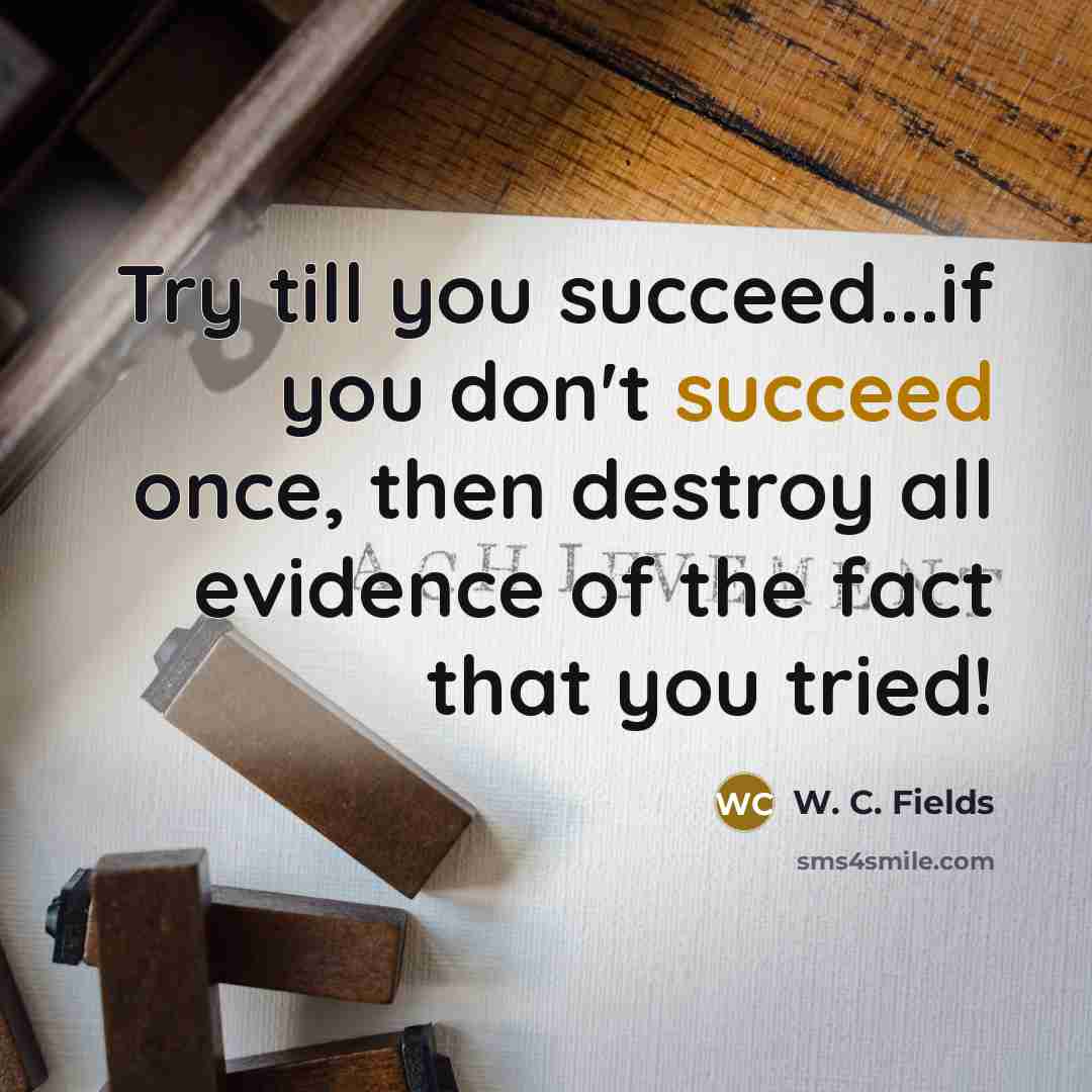 “Try till you succeed...if you don't succeed once, then destroy…” quote by W. C. Fields
