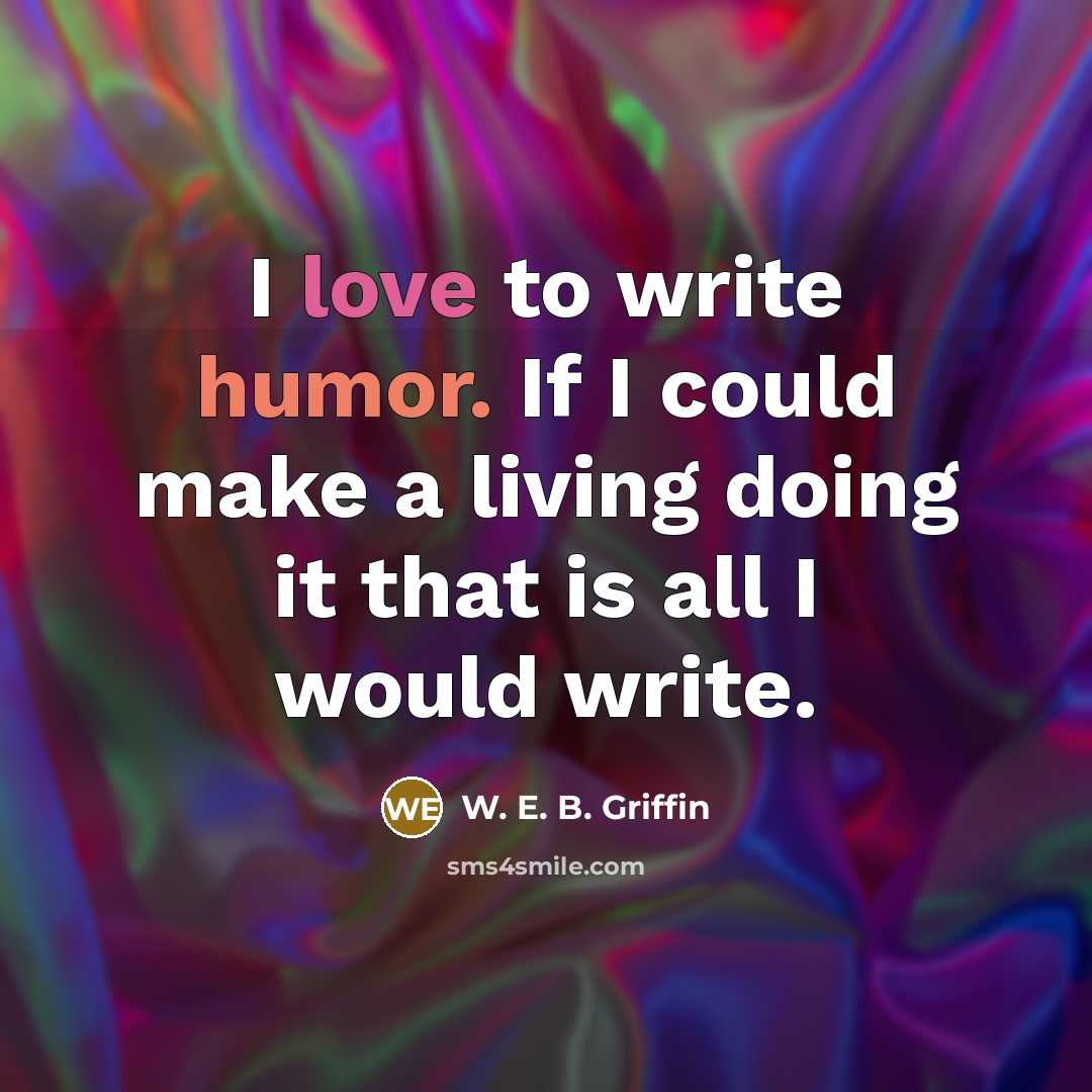 “I love to write humor. If I could make a living doing it that is all I would write.” quote by W. E. B. Griffin