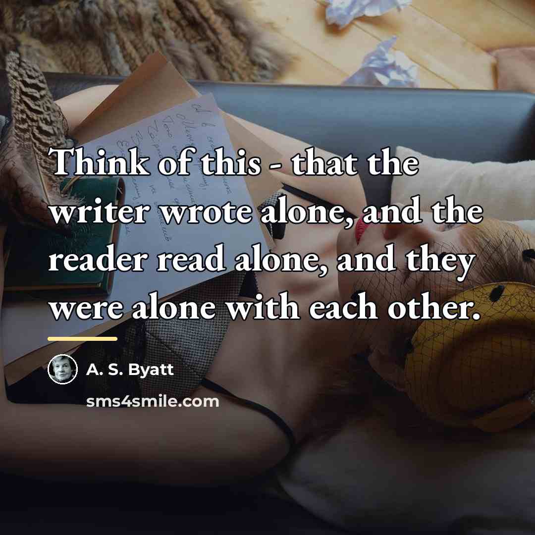 “Think of this - that the writer wrote alone, and…” quote by A. S. Byatt