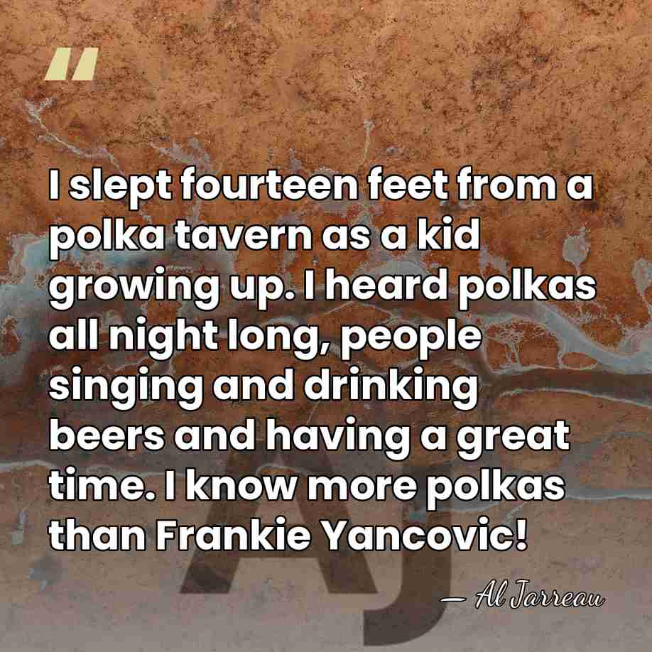 I slept fourteen feet from a polka tavern as a kid growing&hellip; - Al Jarreau