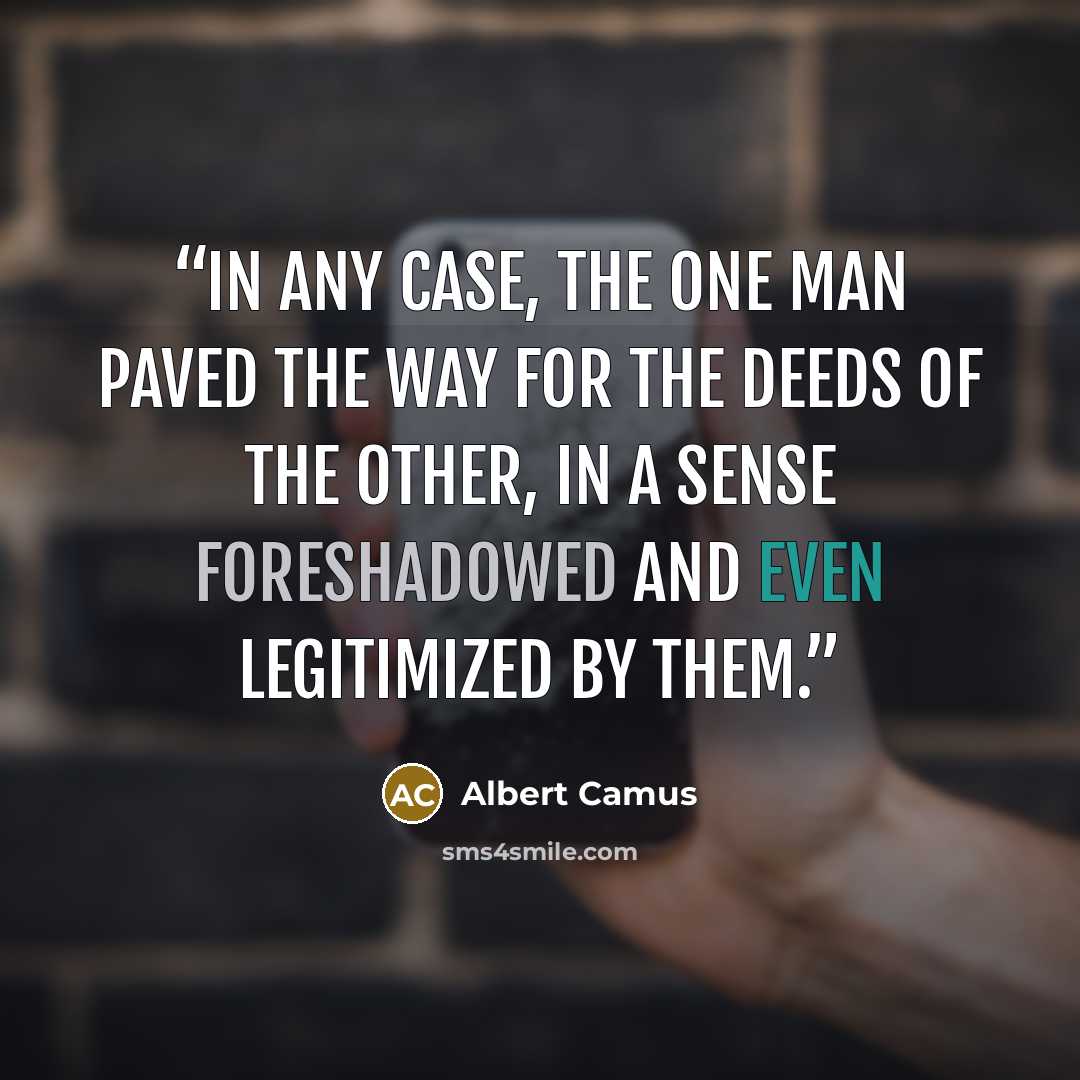 “In any case, the one man paved the way for the deeds of the other, in a sense foreshadowed and even legitimized by them.” quote by Albert Camus