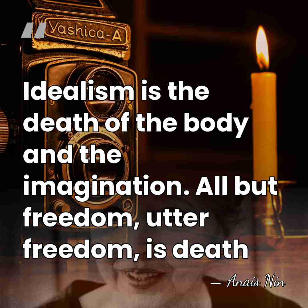 Idealism is the death of the body and the imagination. All but&hellip; - Anais Nin