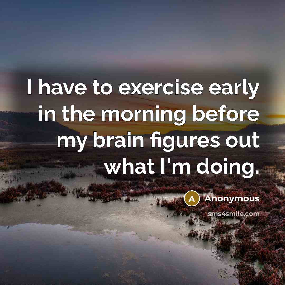“I have to exercise early in the morning before my brain figures out what I'm doing.” quote by Anonymous