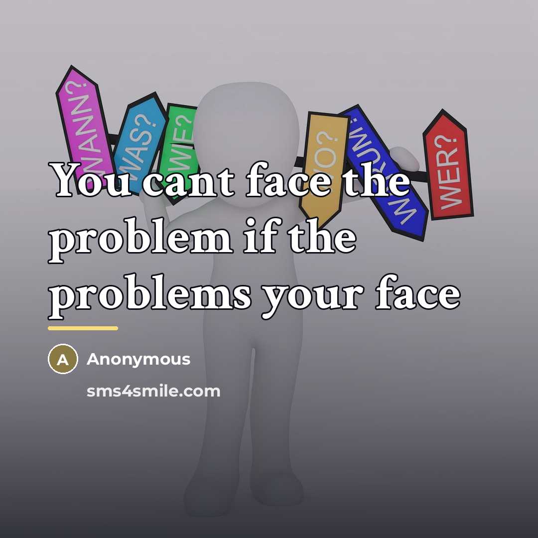 “You cant face the problem if the problems your face…” quote by Anonymous