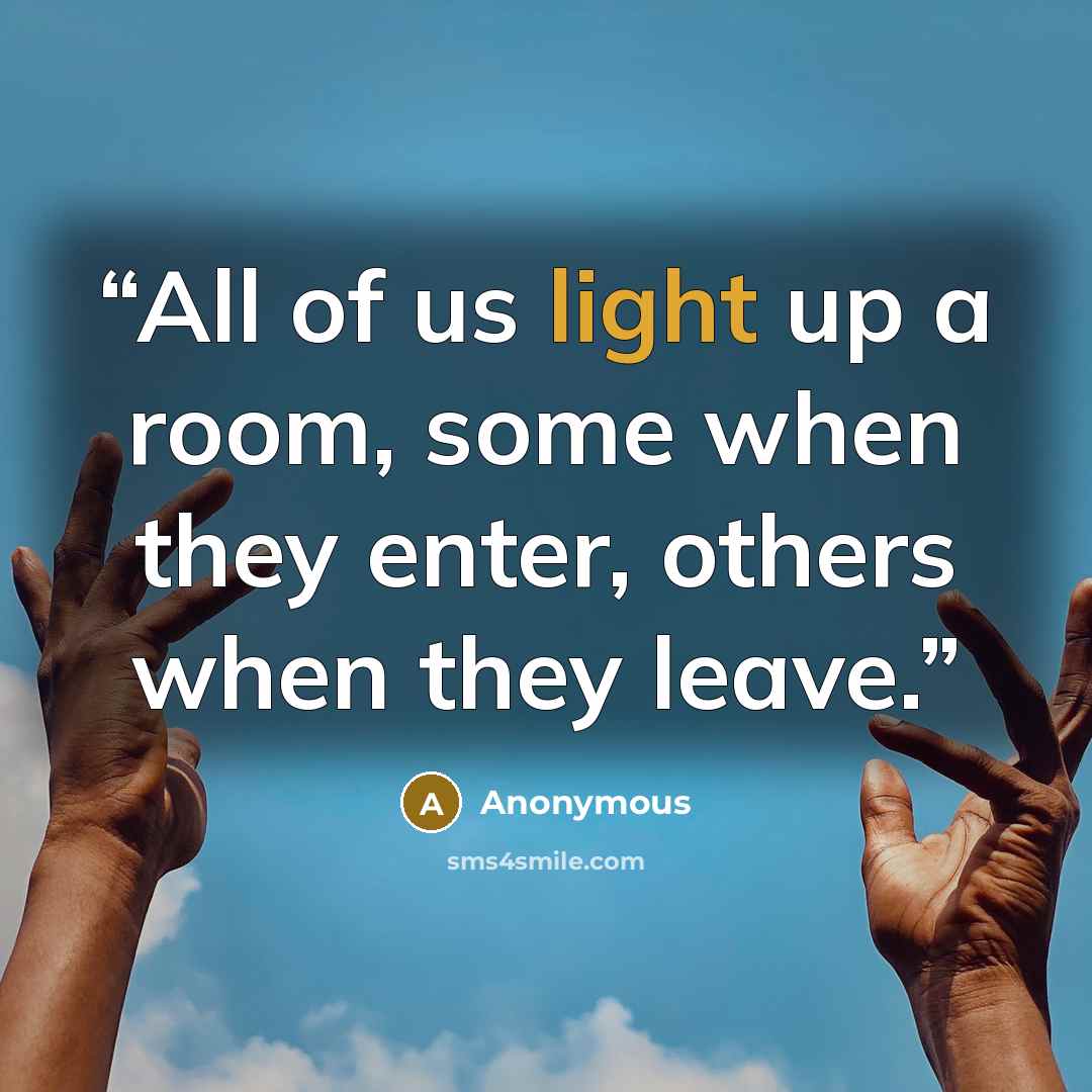 “All of us light up a room, some when they enter, others when they leave.” quote by Anonymous