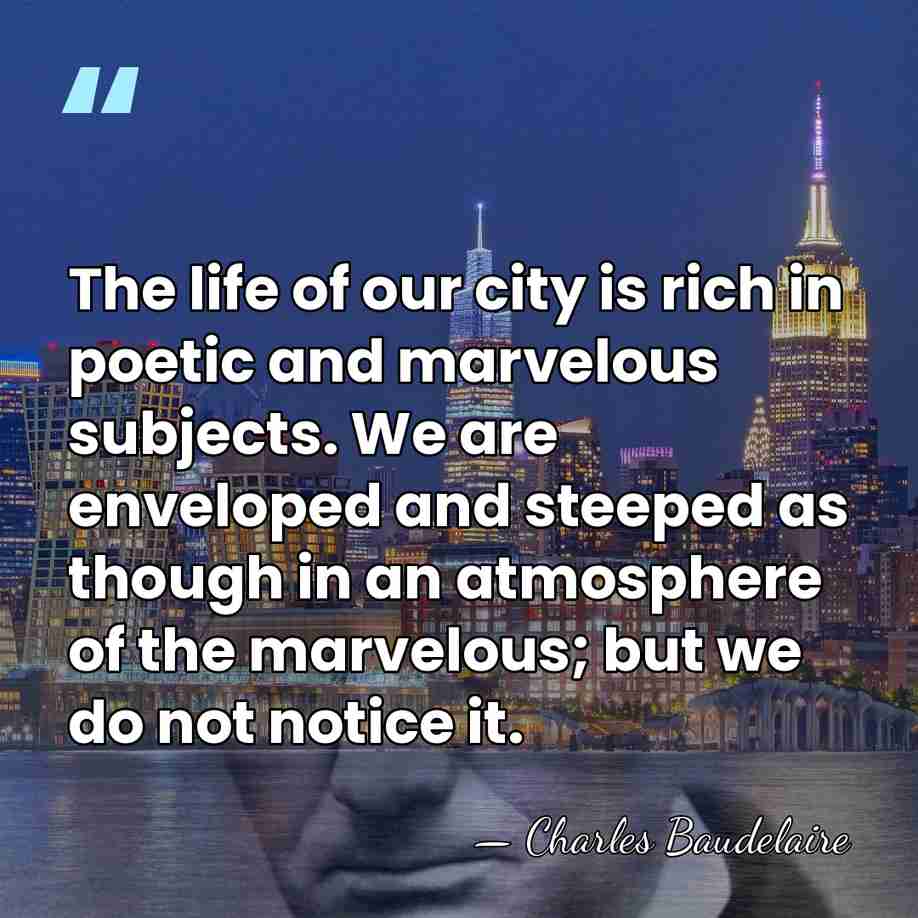 The life of our city is rich in poetic and marvelous subjects.&hellip; - Charles Baudelaire