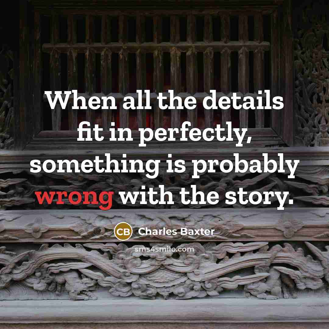 “When all the details fit in perfectly, something is probably…” quote by Charles Baxter