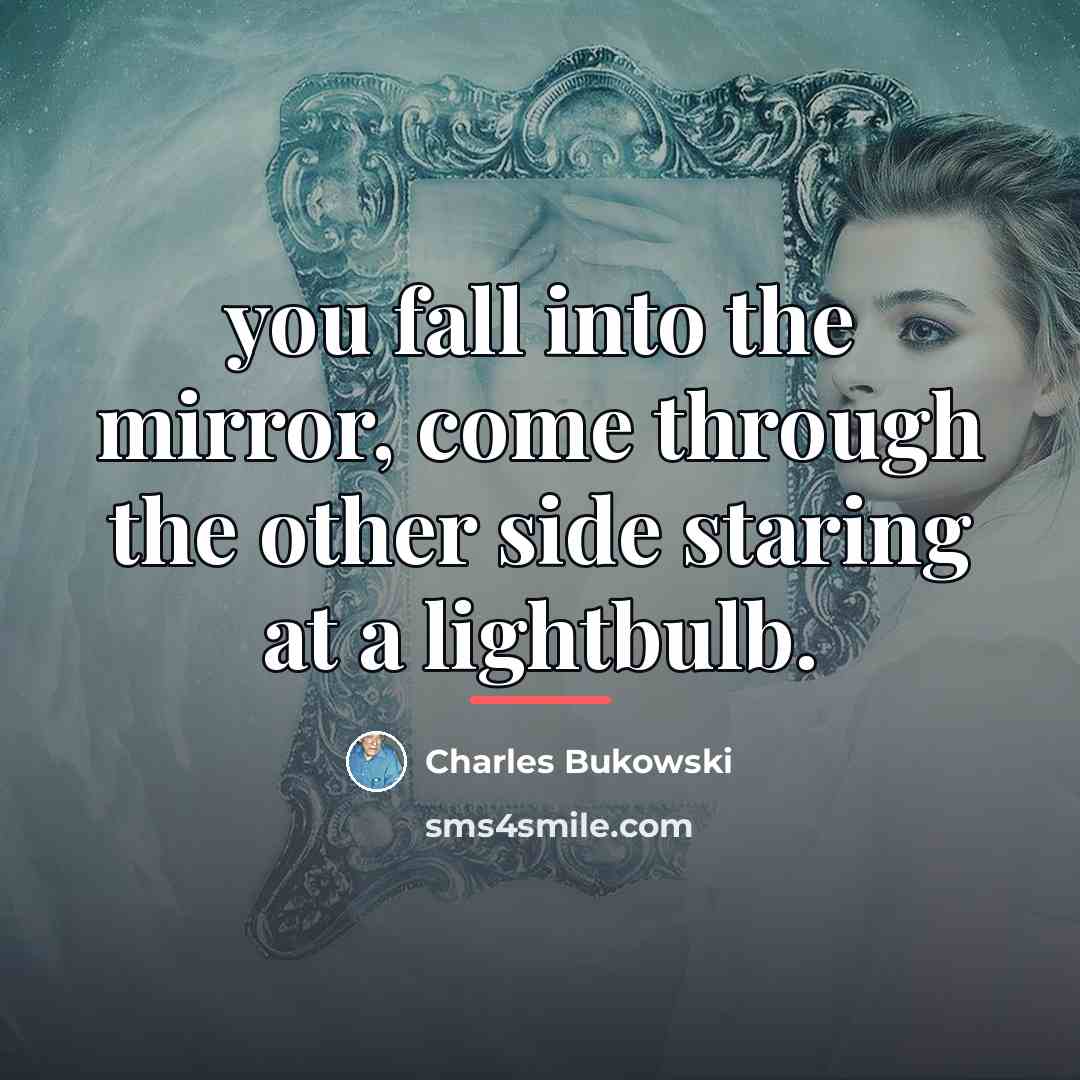 “you fall into the mirror, come through the other side…” quote by Charles Bukowski