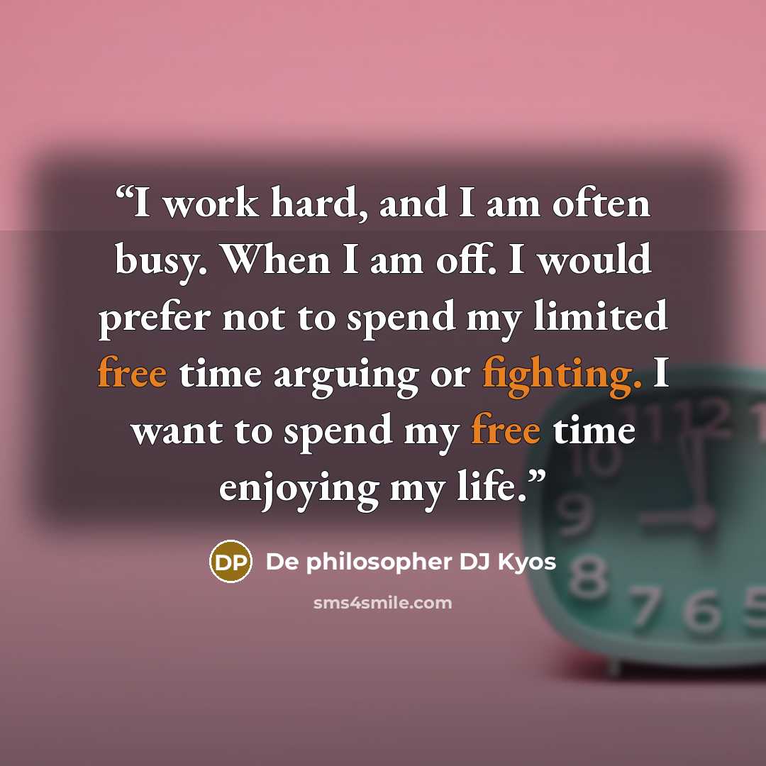 “I work hard, and I am often busy. When I am off. I would prefer not to spend my limited free time arguing or fighting. I want to spend my free time enjoying my life.” quote by De philosopher DJ Kyos