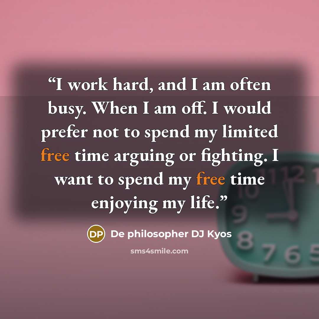 “I work hard, and I am often busy. When I am off. I would prefer not to spend my limited free time arguing or fighting. I want to spend my free time enjoying my life.” quote by De philosopher DJ Kyos