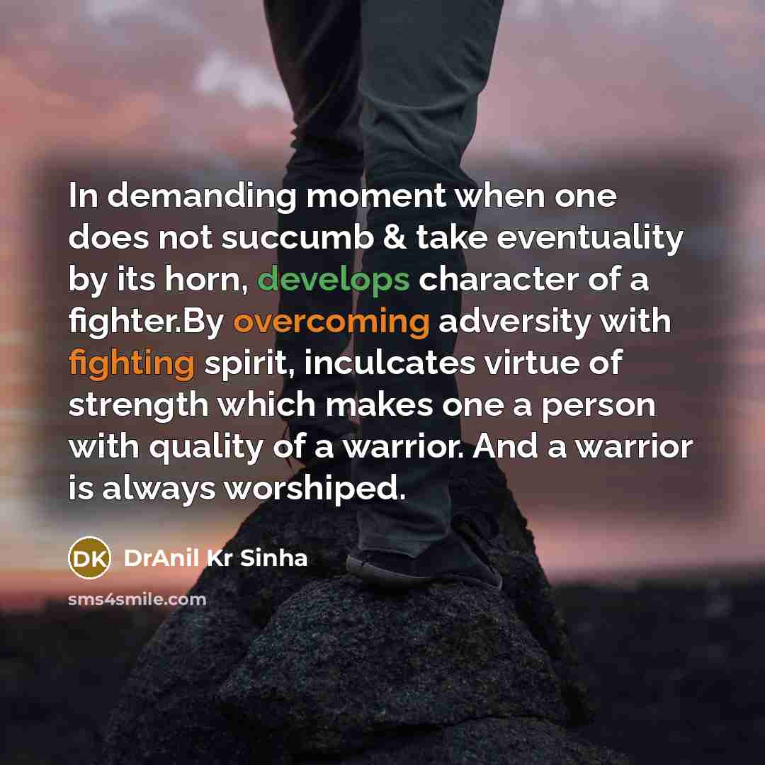 “In demanding moment when one does not succumb & take eventuality by its horn, develops character of a fighter.By overcoming adversity with fighting spirit, inculcates virtue of strength which makes one a person with quality of a warrior. And a warrior is always worshiped.” quote by DrAnil Kr Sinha