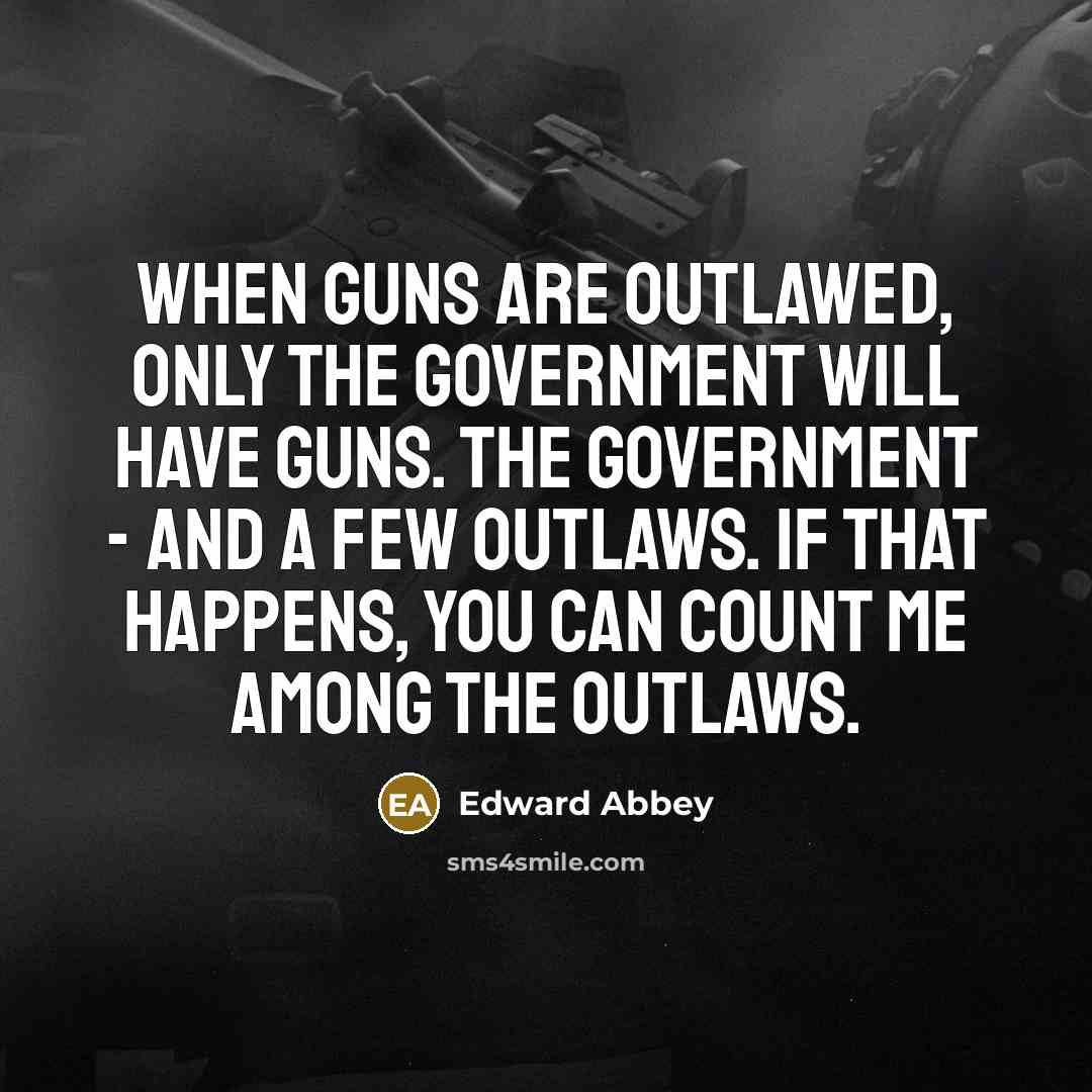 “When guns are outlawed, only the Government will have guns. The Government - and a few outlaws. If that happens, you can count me among the outlaws.” quote by Edward Abbey