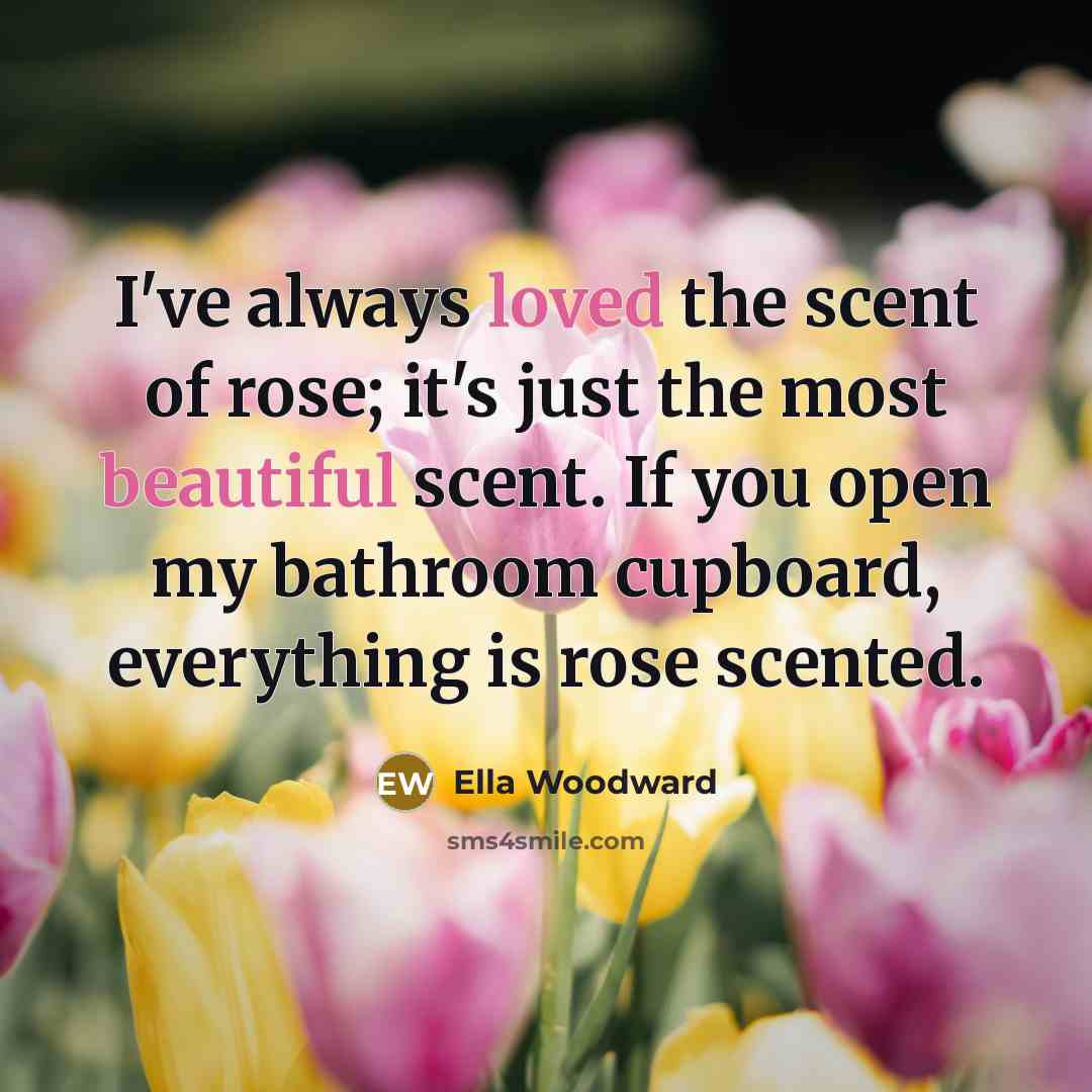 “I've always loved the scent of rose; it's just the…” quote by Ella Woodward