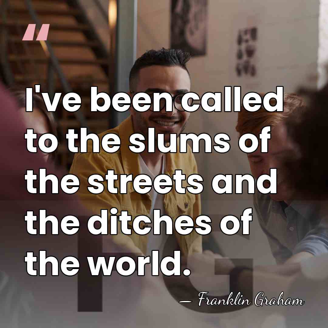 I've been called to the slums of the streets and the ditches&hellip; - Franklin Graham